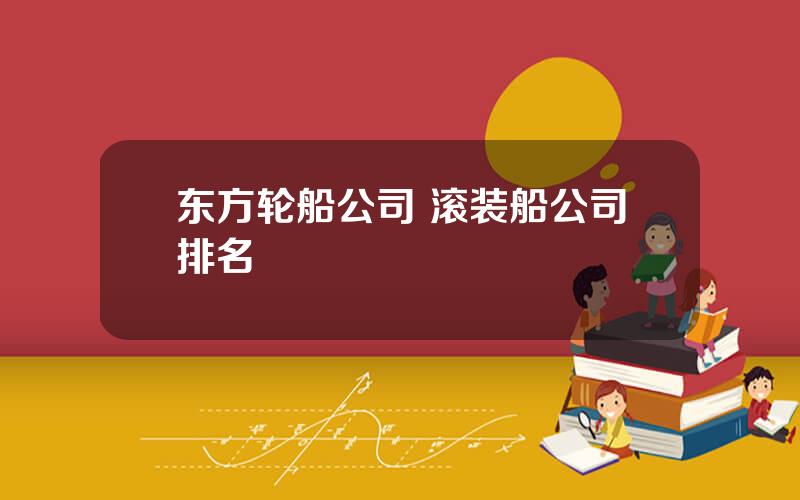 东方轮船公司 滚装船公司排名